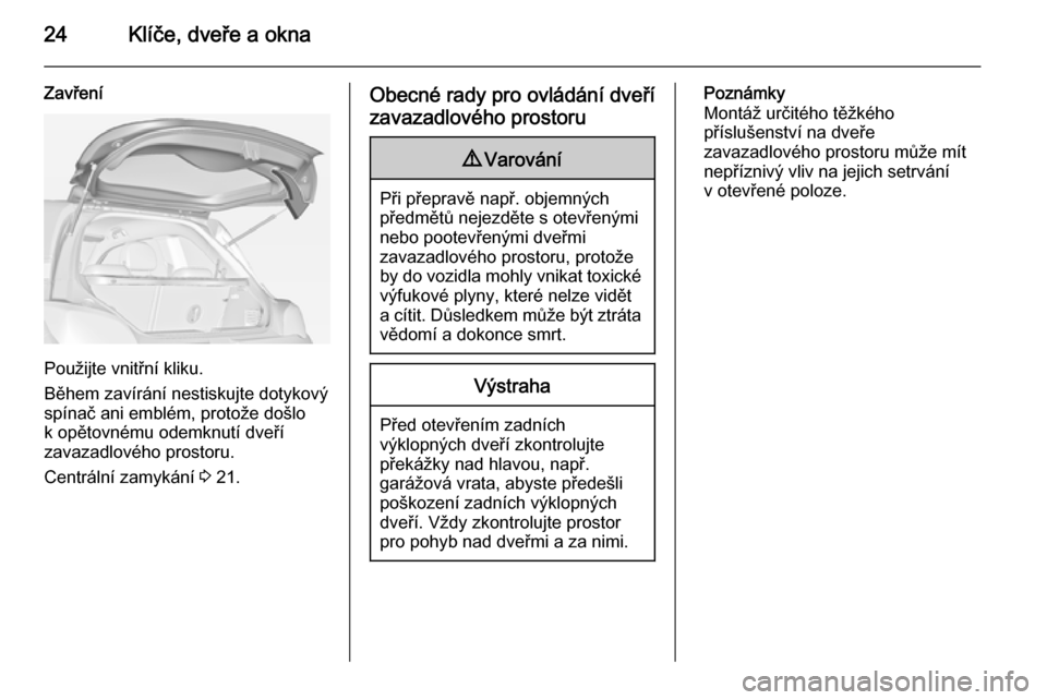 OPEL ADAM 2014 Příručka k informačnímu systému (in Czech) 24Klíče, dveře a okna
Zavření
Použijte vnitřní kliku.
Během zavírání nestiskujte dotykový
spínač ani emblém, protože došlo k opětovnému odemknutí dveří
zavazadlového prostoru.
OPEL ADAM 2014 Příručka k informačnímu systému (in Czech) 24Klíče, dveře a okna
Zavření
Použijte vnitřní kliku.
Během zavírání nestiskujte dotykový
spínač ani emblém, protože došlo k opětovnému odemknutí dveří
zavazadlového prostoru.