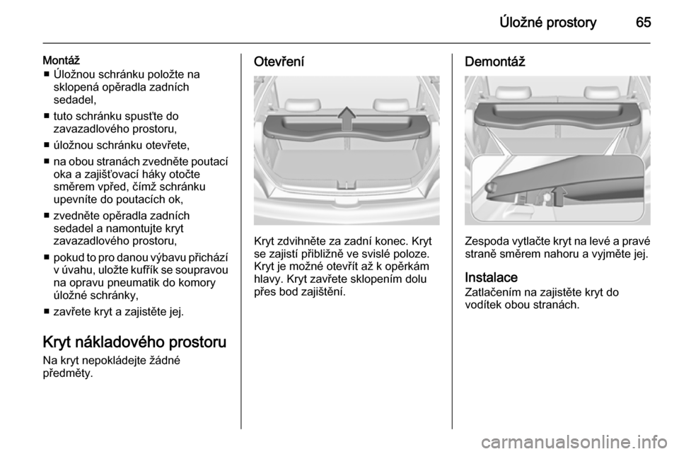 OPEL ADAM 2014  Příručka k informačnímu systému (in Czech) Úložné prostory65
Montáž■ Úložnou schránku položte na sklopená opěradla zadních
sedadel,
■ tuto schránku spusťte do zavazadlového prostoru,
■ úložnou schránku otevřete,
■ na