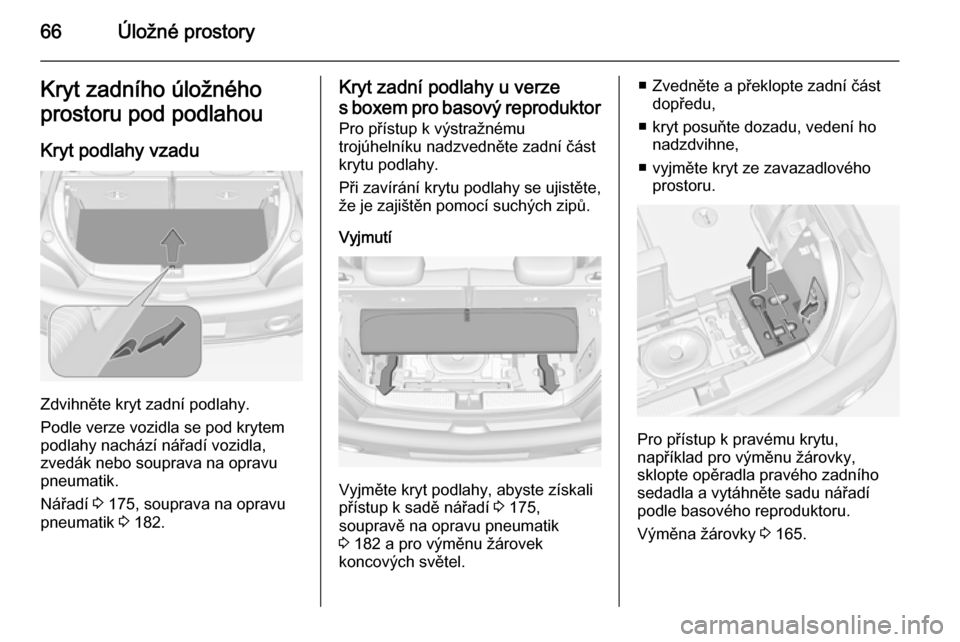 OPEL ADAM 2014  Příručka k informačnímu systému (in Czech) 66Úložné prostoryKryt zadního úložného
prostoru pod podlahou
Kryt podlahy vzadu
Zdvihněte kryt zadní podlahy.
Podle verze vozidla se pod krytem
podlahy nachází nářadí vozidla,
zvedák ne