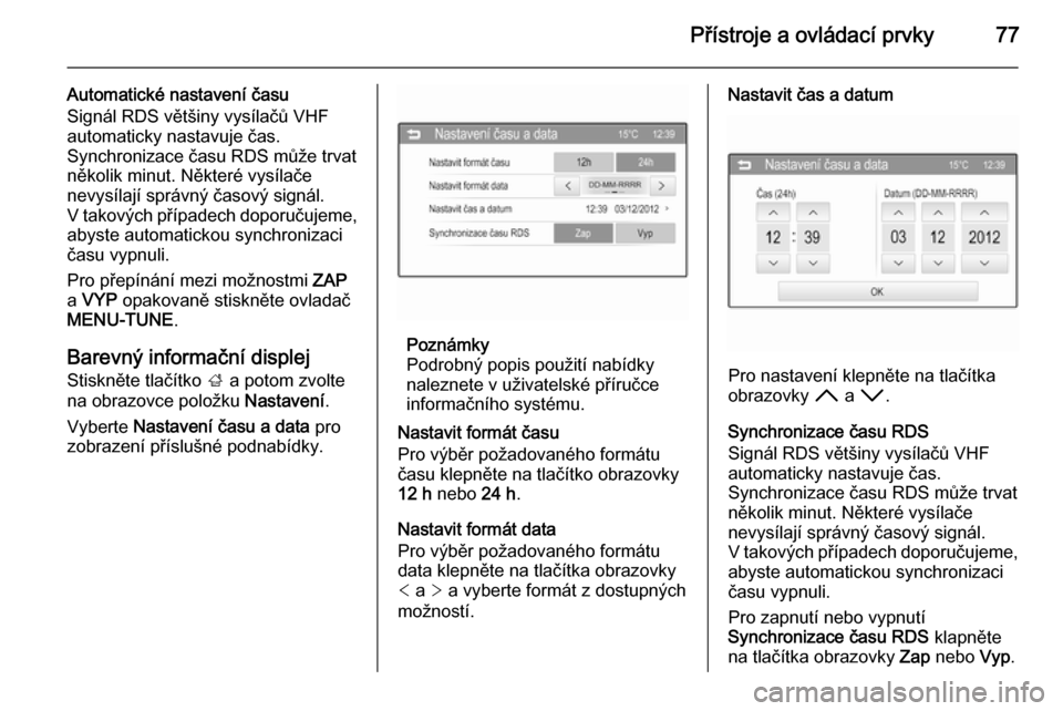 OPEL ADAM 2014  Příručka k informačnímu systému (in Czech) Přístroje a ovládací prvky77
Automatické nastavení času
Signál RDS většiny vysílačů VHF
automaticky nastavuje čas.
Synchronizace času RDS může trvat
několik minut. Některé vysíla�
