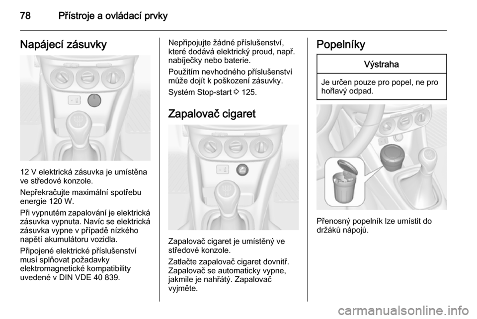OPEL ADAM 2014  Příručka k informačnímu systému (in Czech) 78Přístroje a ovládací prvkyNapájecí zásuvky
12 V elektrická zásuvka je umístěna
ve středové konzole.
Nepřekračujte maximální spotřebu
energie 120 W.
Při vypnutém zapalování je e
