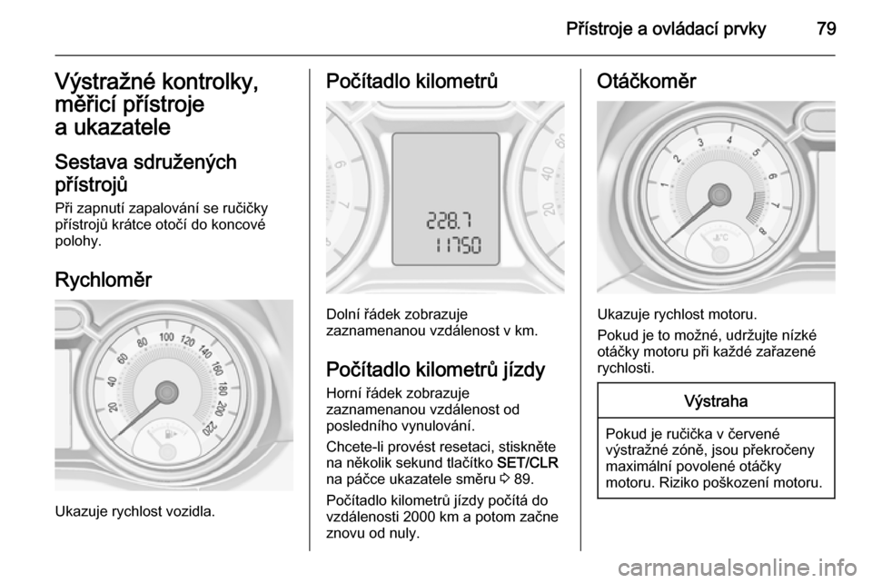 OPEL ADAM 2014  Příručka k informačnímu systému (in Czech) Přístroje a ovládací prvky79Výstražné kontrolky,
měřicí přístroje
a ukazatele
Sestava sdružených
přístrojů
Při zapnutí zapalování se ručičky
přístrojů krátce otočí do konc
