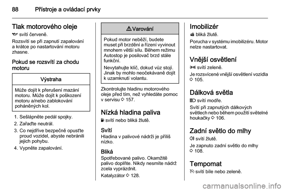 OPEL ADAM 2014  Příručka k informačnímu systému (in Czech) 88Přístroje a ovládací prvkyTlak motorového olejeI  svítí červeně.
Rozsvítí se při zapnutí zapalování a krátce po nastartování motoru
zhasne.
Pokud se rozsvítí za chodu
motoruVýst