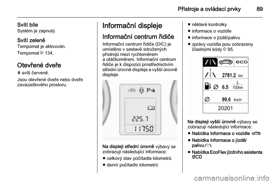OPEL ADAM 2014  Příručka k informačnímu systému (in Czech) Přístroje a ovládací prvky89
Svítí bíleSystém je zapnutý.
Svítí zeleně
Tempomat je aktivován.
Tempomat  3 134.
Otevřené dveře h  svítí červeně.
Jsou otevřené dveře nebo dveře
z