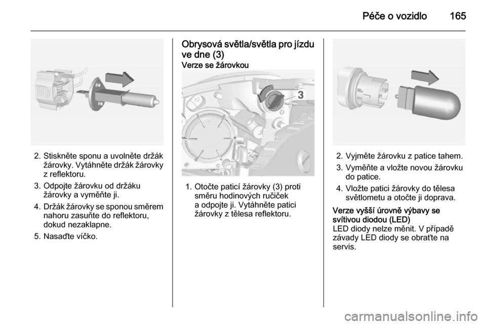 OPEL ADAM 2014.5  Příručka k informačnímu systému (in Czech) Péče o vozidlo165
2. Stiskněte sponu a uvolněte držákžárovky. Vytáhněte držák žárovky
z reflektoru.
3. Odpojte žárovku od držáku žárovky a vyměňte ji.
4. Držák žárovky se spo