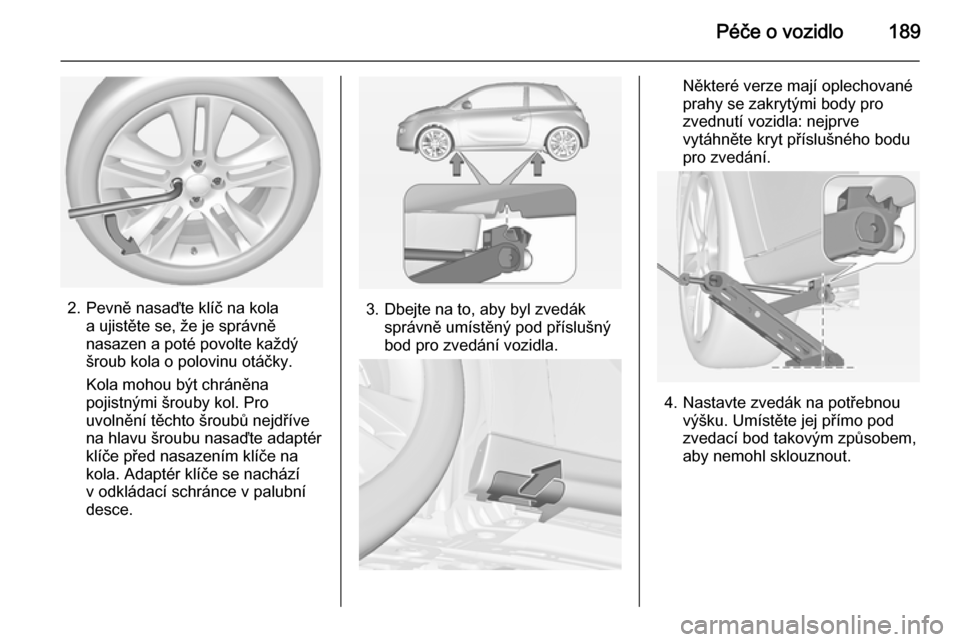 OPEL ADAM 2014.5 Příručka k informačnímu systému (in Czech) Péče o vozidlo189
2. Pevně nasaďte klíč na kolaa ujistěte se, že je správně
nasazen a poté povolte každý
šroub kola o polovinu otáčky.
Kola mohou být chráněna
pojistnými šrouby ko OPEL ADAM 2014.5 Příručka k informačnímu systému (in Czech) Péče o vozidlo189
2. Pevně nasaďte klíč na kolaa ujistěte se, že je správně
nasazen a poté povolte každý
šroub kola o polovinu otáčky.
Kola mohou být chráněna
pojistnými šrouby ko