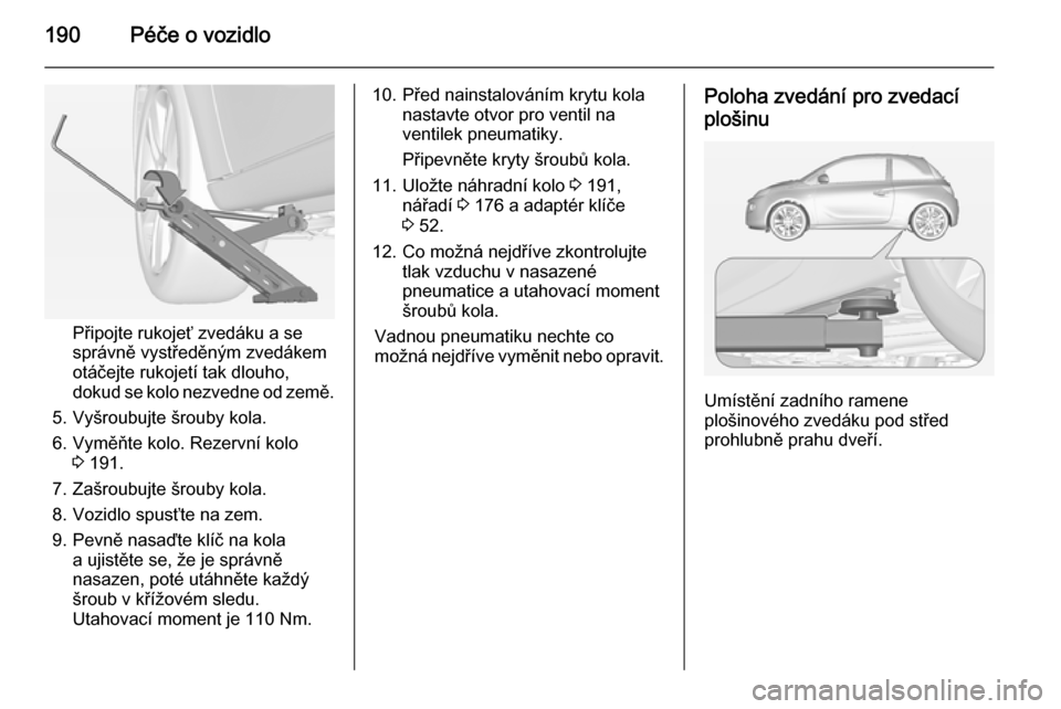 OPEL ADAM 2014.5 Příručka k informačnímu systému (in Czech) 190Péče o vozidlo
Připojte rukojeť zvedáku a se
správně vystředěným zvedákem
otáčejte rukojetí tak dlouho,
dokud se kolo nezvedne od země.
5. Vyšroubujte šrouby kola.
6. Vyměňte kol OPEL ADAM 2014.5 Příručka k informačnímu systému (in Czech) 190Péče o vozidlo
Připojte rukojeť zvedáku a se
správně vystředěným zvedákem
otáčejte rukojetí tak dlouho,
dokud se kolo nezvedne od země.
5. Vyšroubujte šrouby kola.
6. Vyměňte kol
