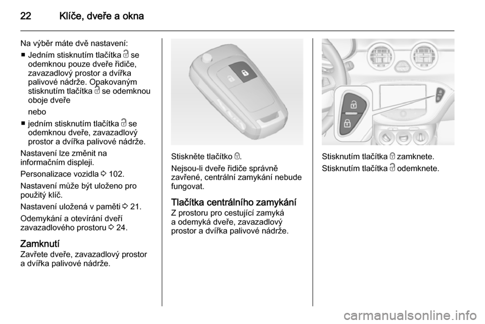OPEL ADAM 2014.5 Příručka k informačnímu systému (in Czech) 22Klíče, dveře a okna
Na výběr máte dvě nastavení:■ Jedním stisknutím tlačítka c se
odemknou pouze dveře řidiče,
zavazadlový prostor a dvířka
palivové nádrže. Opakovaným
stisk OPEL ADAM 2014.5 Příručka k informačnímu systému (in Czech) 22Klíče, dveře a okna
Na výběr máte dvě nastavení:■ Jedním stisknutím tlačítka c se
odemknou pouze dveře řidiče,
zavazadlový prostor a dvířka
palivové nádrže. Opakovaným
stisk