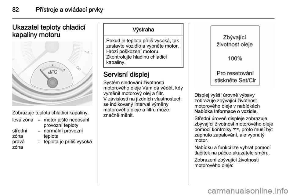 OPEL ADAM 2014.5  Příručka k informačnímu systému (in Czech) 82Přístroje a ovládací prvkyUkazatel teploty chladicí
kapaliny motoru
Zobrazuje teplotu chladicí kapaliny.
levá zóna=motor ještě nedosáhl
provozní teplotystřední
zóna=normální provozn