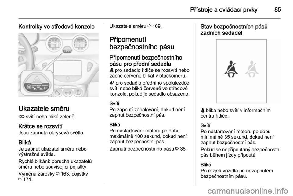 OPEL ADAM 2014.5  Příručka k informačnímu systému (in Czech) Přístroje a ovládací prvky85
Kontrolky ve středové konzole
Ukazatele směruO  svítí nebo bliká zeleně.
Krátce se rozsvítí Jsou zapnuta obrysová světla.
Bliká Je zapnut ukazatel směru 