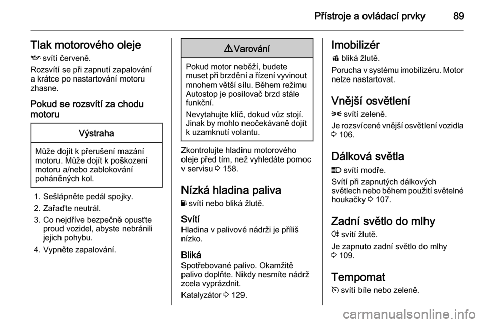 OPEL ADAM 2014.5  Příručka k informačnímu systému (in Czech) Přístroje a ovládací prvky89Tlak motorového olejeI  svítí červeně.
Rozsvítí se při zapnutí zapalování
a krátce po nastartování motoru
zhasne.
Pokud se rozsvítí za chodu
motoruVýst