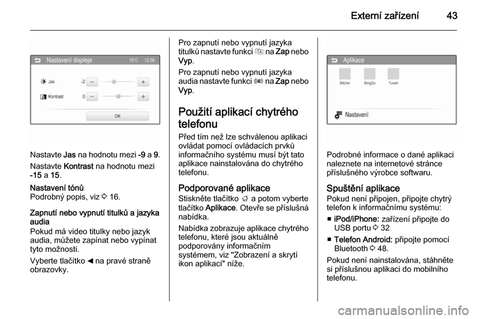 OPEL ADAM 2015  Příručka k informačnímu systému (in Czech) Externí zařízení43
Nastavte Jas na hodnotu mezi  -9 a  9.
Nastavte  Kontrast na hodnotu mezi
-15  a 15.
Nastavení tónů
Podrobný popis, viz  3 16.
Zapnutí nebo vypnutí titulků a jazyka
audia