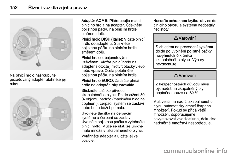 OPEL ADAM 2015  Uživatelská příručka (in Czech) 152Řízení vozidla a jeho provoz
Na plnicí hrdlo našroubujte
požadovaný adaptér utáhněte jej
rukou.
Adaptér ACME:  Přišroubujte matici
plnicího hrdla na adaptér. Stiskněte
pojistnou pá