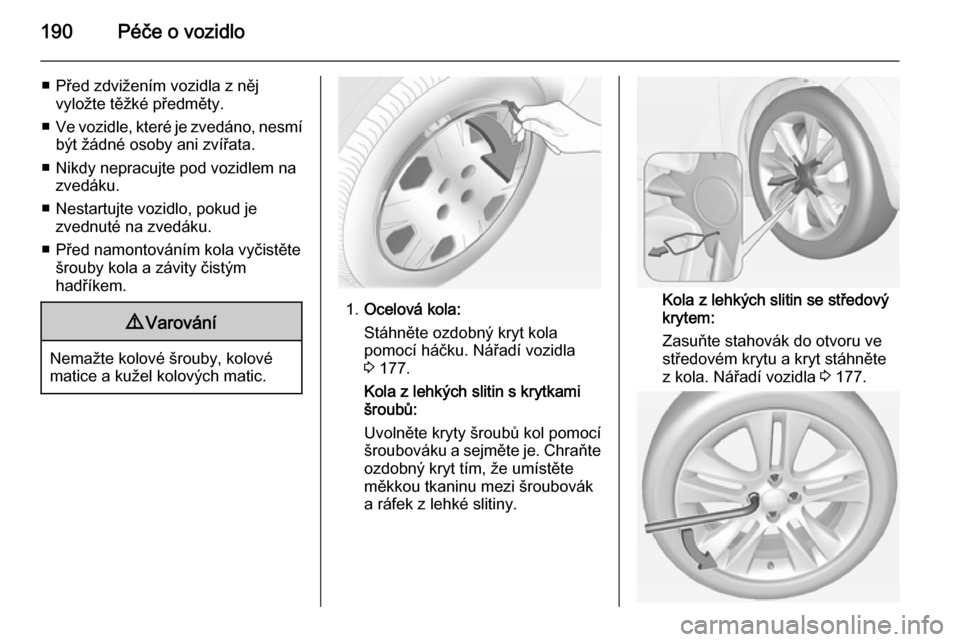 OPEL ADAM 2015  Uživatelská příručka (in Czech) 190Péče o vozidlo
■ Před zdvižením vozidla z nějvyložte těžké předměty.
■ Ve vozidle, které je zvedáno, nesmí
být žádné osoby ani zvířata.
■ Nikdy nepracujte pod vozidlem na