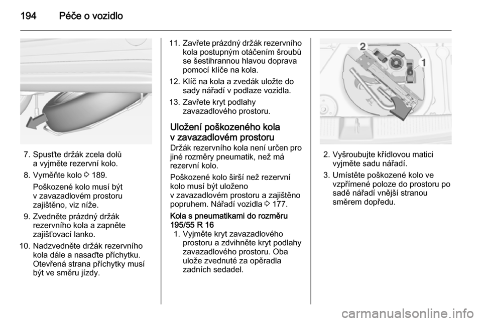 OPEL ADAM 2015  Uživatelská příručka (in Czech) 194Péče o vozidlo
7. Spusťte držák zcela dolůa vyjměte rezervní kolo.
8. Vyměňte kolo  3 189.
Poškozené kolo musí být
v zavazadlovém prostoru
zajištěno, viz níže.
9. Zvedněte práz