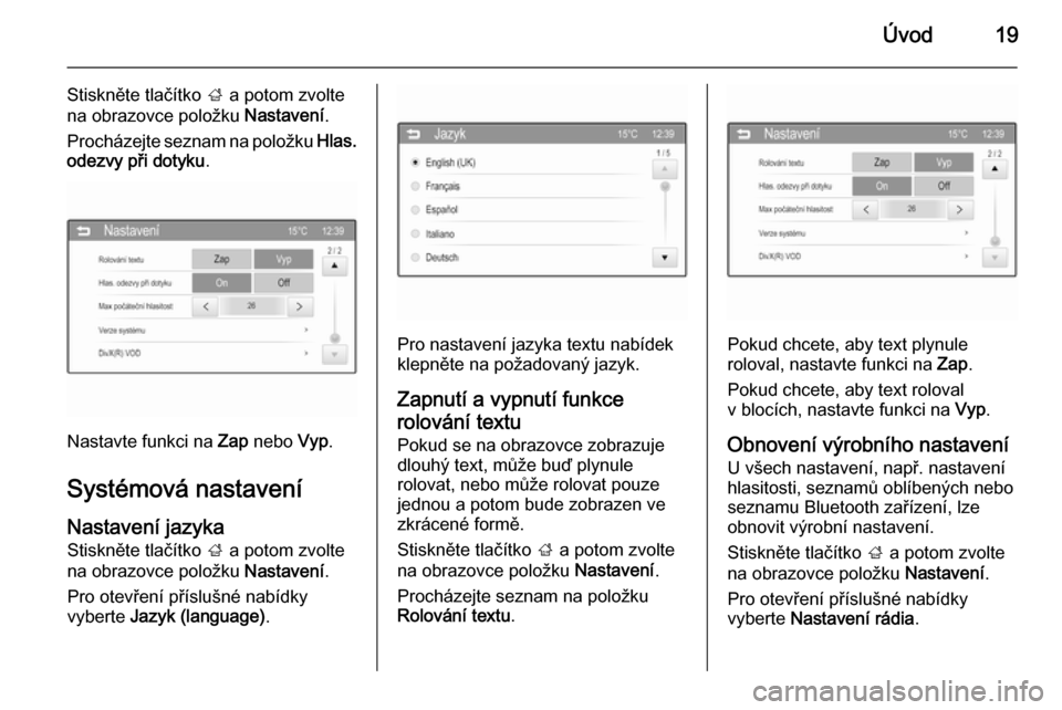 OPEL ADAM 2015.5  Příručka k informačnímu systému (in Czech) Úvod19
Stiskněte tlačítko ; a potom zvolte
na obrazovce položku  Nastavení.
Procházejte seznam na položku  Hlas.
odezvy při dotyku .
Nastavte funkci na  Zap nebo  Vyp.
Systémová nastavení
