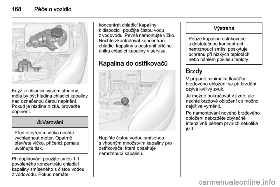 OPEL ADAM 2015.5  Uživatelská příručka (in Czech) 168Péče o vozidlo
Když je chladicí systém studený,
měla by být hladina chladicí kapaliny nad označenou čárou naplnění.
Pokud je hladina nízká, proveďte
doplnění.
9 Varování
Před 