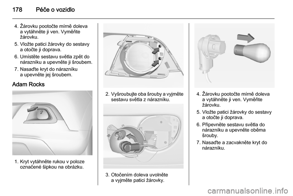 OPEL ADAM 2015.5 Uživatelská příručka (in Czech) 178Péče o vozidlo
4. Žárovku pootočte mírně dolevaa vytáhněte ji ven. Vyměňte
žárovku.
5. Vložte patici žárovky do sestavy a otočte ji doprava.
6. Umístěte sestavu světla zpět do OPEL ADAM 2015.5 Uživatelská příručka (in Czech) 178Péče o vozidlo
4. Žárovku pootočte mírně dolevaa vytáhněte ji ven. Vyměňte
žárovku.
5. Vložte patici žárovky do sestavy a otočte ji doprava.
6. Umístěte sestavu světla zpět do
