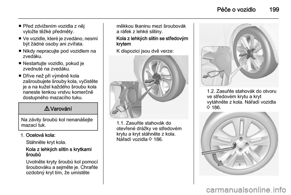 OPEL ADAM 2015.5 Uživatelská příručka (in Czech) Péče o vozidlo199
■ Před zdvižením vozidla z nějvyložte těžké předměty.
■ Ve vozidle, které je zvedáno, nesmí
být žádné osoby ani zvířata.
■ Nikdy nepracujte pod vozidlem na OPEL ADAM 2015.5 Uživatelská příručka (in Czech) Péče o vozidlo199
■ Před zdvižením vozidla z nějvyložte těžké předměty.
■ Ve vozidle, které je zvedáno, nesmí
být žádné osoby ani zvířata.
■ Nikdy nepracujte pod vozidlem na