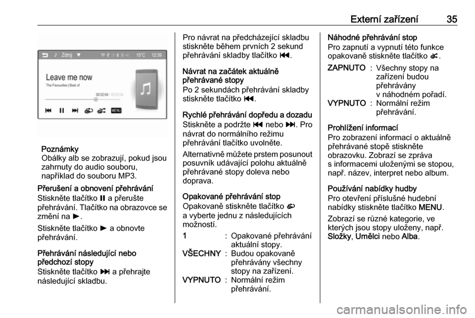 OPEL ADAM 2016  Příručka k informačnímu systému (in Czech) Externí zařízení35
Poznámky
Obálky alb se zobrazují, pokud jsou
zahrnuty do audio souboru,
například do souboru MP3.
Přerušení a obnovení přehrávání
Stiskněte tlačítko  = a přeru�