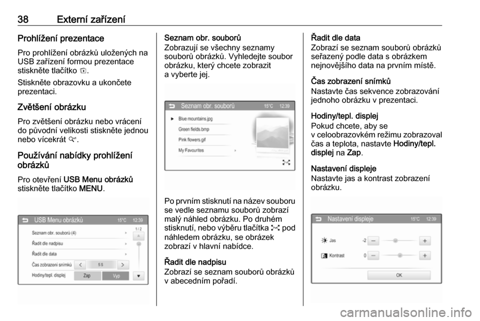 OPEL ADAM 2016  Příručka k informačnímu systému (in Czech) 38Externí zařízeníProhlížení prezentace
Pro prohlížení obrázků uložených na USB zařízení formou prezentace
stiskněte tlačítko  t.
Stiskněte obrazovku a ukončete
prezentaci.
Zvět