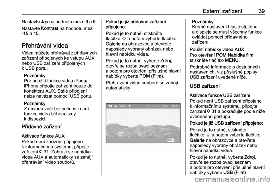 OPEL ADAM 2016  Příručka k informačnímu systému (in Czech) Externí zařízení39Nastavte Jas na hodnotu mezi  -9 a  9.
Nastavte  Kontrast na hodnotu mezi
-15  a 15.
Přehrávání videa Videa můžete přehrávat z přídavných
zařízení připojených ke 