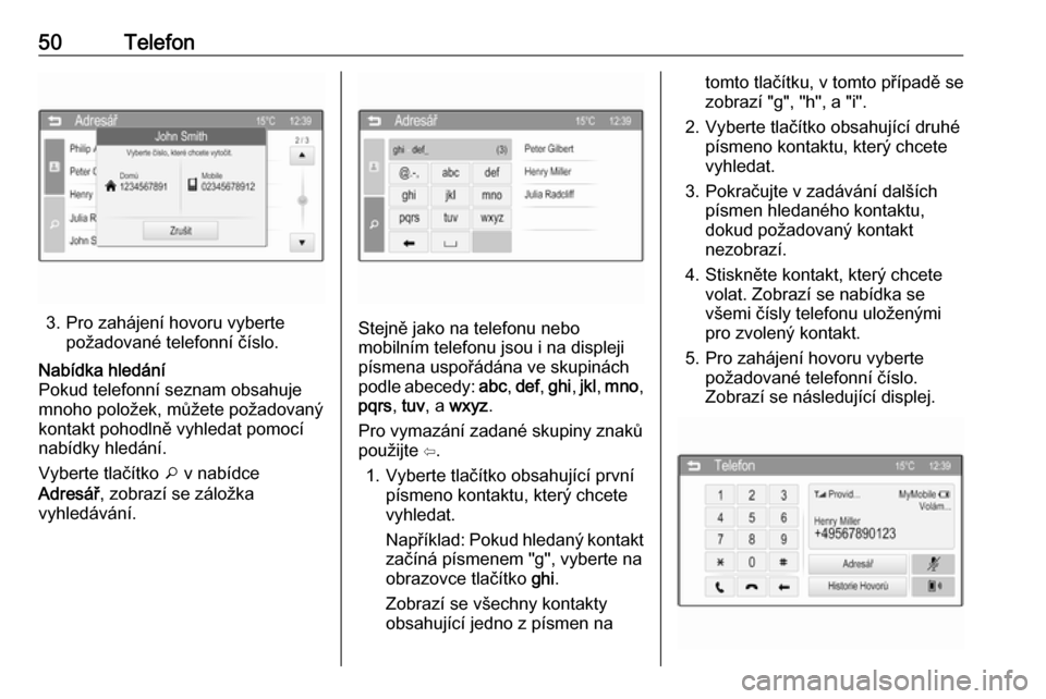 OPEL ADAM 2016  Příručka k informačnímu systému (in Czech) 50Telefon
3. Pro zahájení hovoru vybertepožadované telefonní číslo.
Nabídka hledání
Pokud telefonní seznam obsahuje mnoho položek, můžete požadovaný kontakt pohodlně vyhledat pomocí
