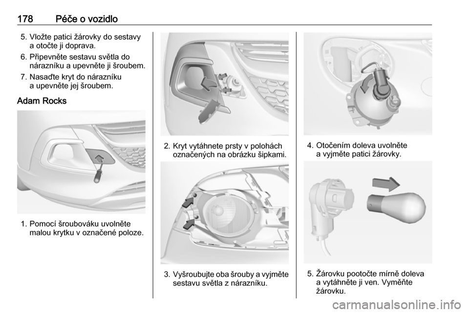 OPEL ADAM 2016  Uživatelská příručka (in Czech) 178Péče o vozidlo5. Vložte patici žárovky do sestavya otočte ji doprava.
6. Připevněte sestavu světla do nárazníku a upevněte ji šroubem.
7. Nasaďte kryt do nárazníku a upevněte jej �