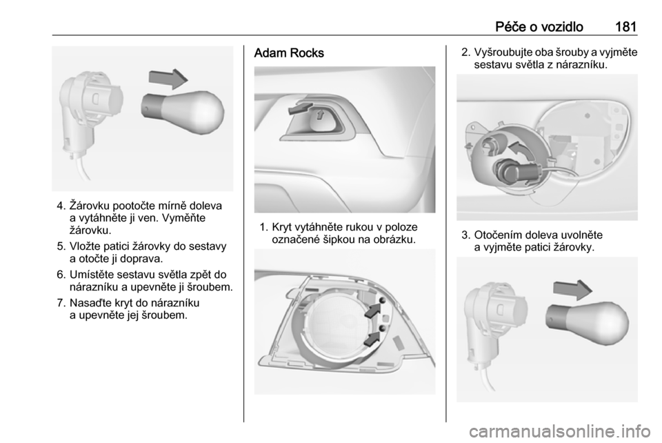 OPEL ADAM 2016  Uživatelská příručka (in Czech) Péče o vozidlo181
4. Žárovku pootočte mírně dolevaa vytáhněte ji ven. Vyměňte
žárovku.
5. Vložte patici žárovky do sestavy a otočte ji doprava.
6. Umístěte sestavu světla zpět do 