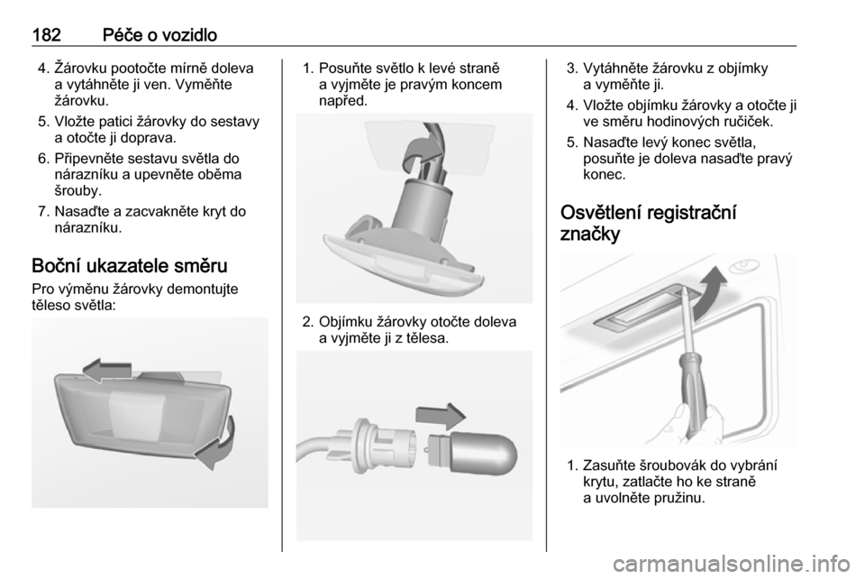 OPEL ADAM 2016  Uživatelská příručka (in Czech) 182Péče o vozidlo4. Žárovku pootočte mírně dolevaa vytáhněte ji ven. Vyměňte
žárovku.
5. Vložte patici žárovky do sestavy a otočte ji doprava.
6. Připevněte sestavu světla do nára