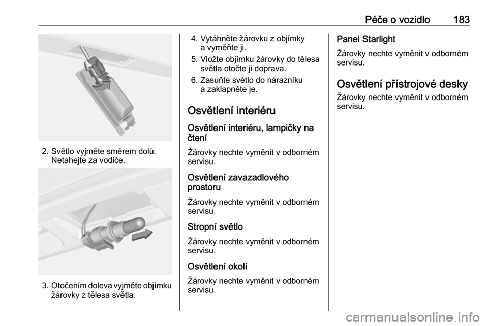 OPEL ADAM 2016  Uživatelská příručka (in Czech) Péče o vozidlo183
2. Světlo vyjměte směrem dolů.Netahejte za vodiče.
3.Otočením doleva vyjměte objímku
žárovky z tělesa světla.
4. Vytáhněte žárovku z objímky a vyměňte ji.
5. Vl