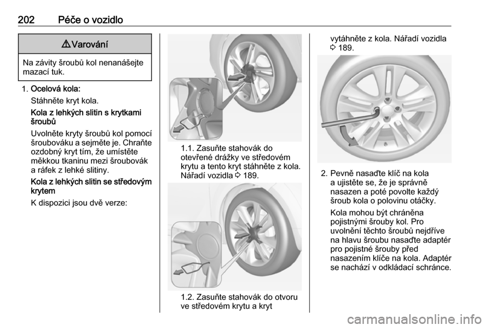 OPEL ADAM 2016 Uživatelská příručka (in Czech) 202Péče o vozidlo9Varování
Na závity šroubů kol nenanášejte
mazací tuk.
1. Ocelová kola:
Stáhněte kryt kola.
Kola z lehkých slitin s krytkami
šroubů
Uvolněte kryty šroubů kol pomoc OPEL ADAM 2016 Uživatelská příručka (in Czech) 202Péče o vozidlo9Varování
Na závity šroubů kol nenanášejte
mazací tuk.
1. Ocelová kola:
Stáhněte kryt kola.
Kola z lehkých slitin s krytkami
šroubů
Uvolněte kryty šroubů kol pomoc