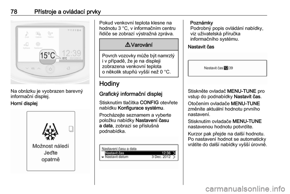 OPEL ADAM 2016  Uživatelská příručka (in Czech) 78Přístroje a ovládací prvky
Na obrázku je vyobrazen barevný
informační displej.
Horní displej
Pokud venkovní teplota klesne na
hodnotu 3 °C, v informačním centru
řidiče se zobrazí vý