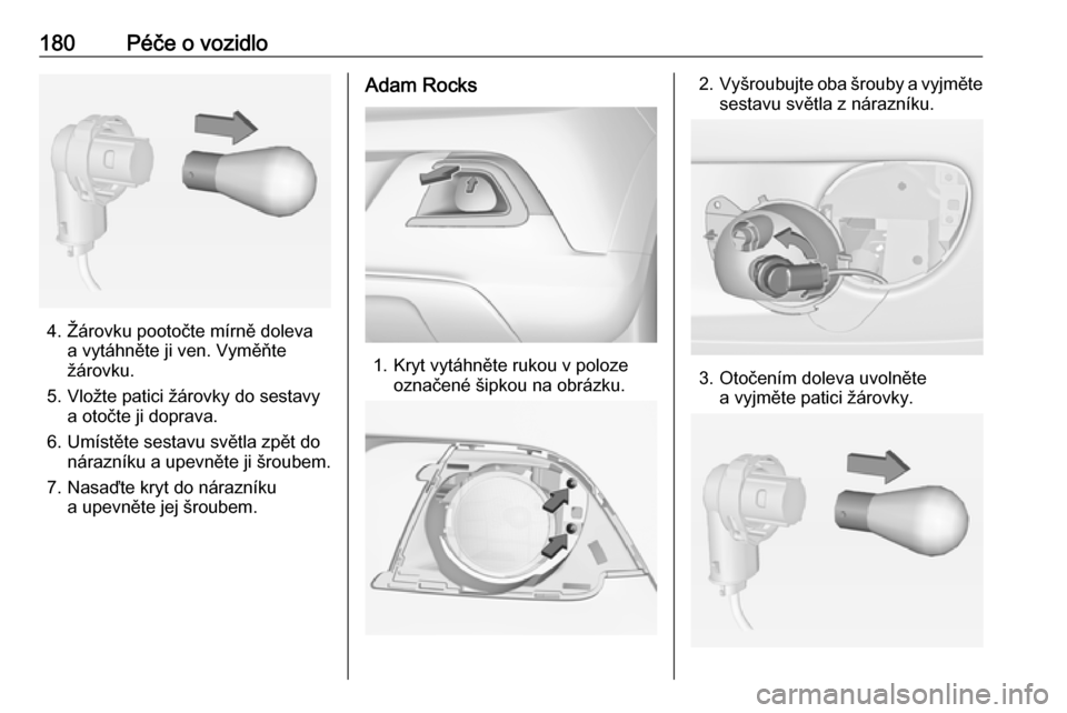 OPEL ADAM 2016.5  Uživatelská příručka (in Czech) 180Péče o vozidlo
4. Žárovku pootočte mírně dolevaa vytáhněte ji ven. Vyměňte
žárovku.
5. Vložte patici žárovky do sestavy a otočte ji doprava.
6. Umístěte sestavu světla zpět do 