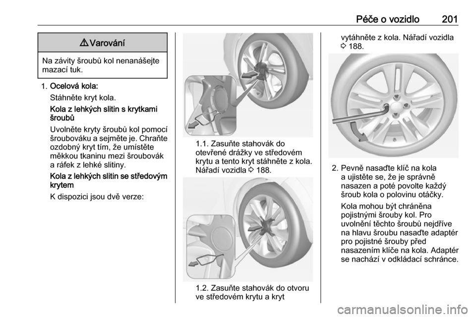 OPEL ADAM 2016.5 Uživatelská příručka (in Czech) Péče o vozidlo2019Varování
Na závity šroubů kol nenanášejte
mazací tuk.
1. Ocelová kola:
Stáhněte kryt kola.
Kola z lehkých slitin s krytkami
šroubů
Uvolněte kryty šroubů kol pomoc OPEL ADAM 2016.5 Uživatelská příručka (in Czech) Péče o vozidlo2019Varování
Na závity šroubů kol nenanášejte
mazací tuk.
1. Ocelová kola:
Stáhněte kryt kola.
Kola z lehkých slitin s krytkami
šroubů
Uvolněte kryty šroubů kol pomoc