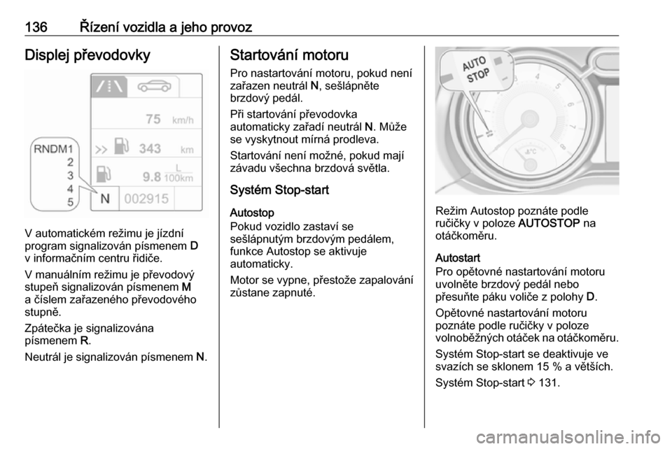 OPEL ADAM 2017  Uživatelská příručka (in Czech) 136Řízení vozidla a jeho provozDisplej převodovky
V automatickém režimu je jízdní
program signalizován písmenem  D
v informačním centru řidiče.
V manuálním režimu je převodový stupe
