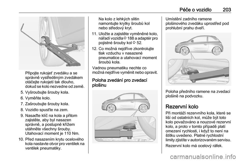OPEL ADAM 2018 Uživatelská příručka (in Czech) Péče o vozidlo203
Připojte rukojeť zvedáku a se
správně vystředěným zvedákem
otáčejte rukojetí tak dlouho,
dokud se kolo nezvedne od země.
5. Vyšroubujte šrouby kola.
6. Vyměňte kol OPEL ADAM 2018 Uživatelská příručka (in Czech) Péče o vozidlo203
Připojte rukojeť zvedáku a se
správně vystředěným zvedákem
otáčejte rukojetí tak dlouho,
dokud se kolo nezvedne od země.
5. Vyšroubujte šrouby kola.
6. Vyměňte kol