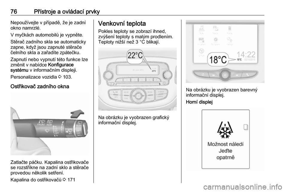 OPEL ADAM 2018  Uživatelská příručka (in Czech) 76Přístroje a ovládací prvkyNepoužívejte v případě, že je zadní
okno namrzlé.
V myčkách automobilů je vypněte.
Stěrač zadního skla se automaticky
zapne, když jsou zapnuté stěrač