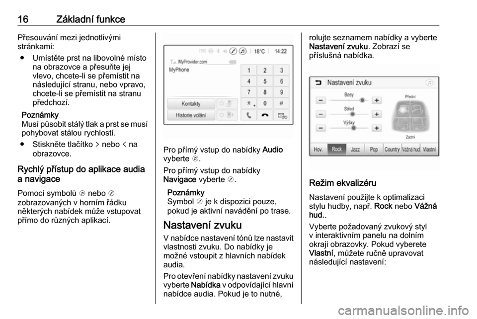 OPEL ADAM 2018.5  Příručka k informačnímu systému (in Czech) 16Základní funkcePřesouvání mezi jednotlivými
stránkami:
● Umístěte prst na libovolné místo na obrazovce a přesuňte jej
vlevo, chcete-li se přemístit na
následující stranu, nebo vp