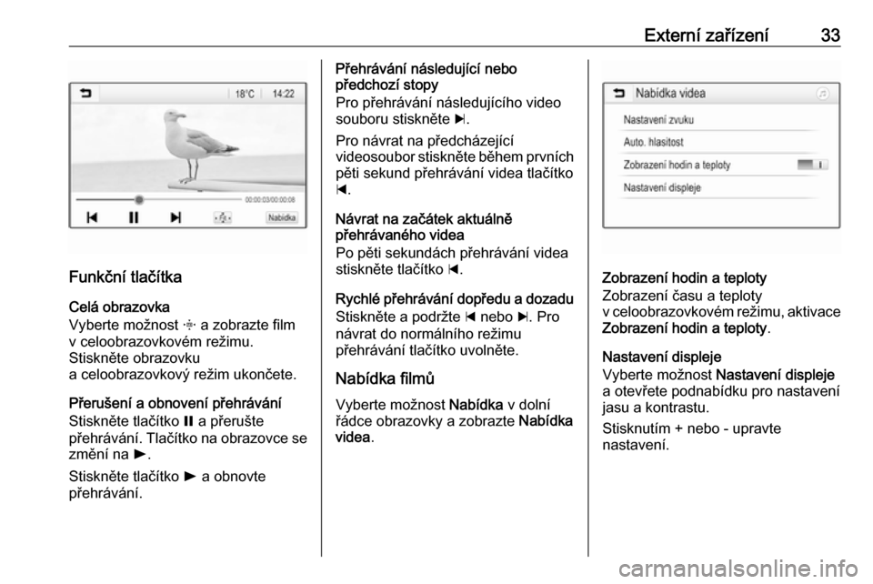 OPEL ADAM 2018.5  Příručka k informačnímu systému (in Czech) Externí zařízení33
Funkční tlačítkaCelá obrazovka
Vyberte možnost  x a zobrazte film
v celoobrazovkovém režimu.
Stiskněte obrazovku
a celoobrazovkový režim ukončete.
Přerušení a obn