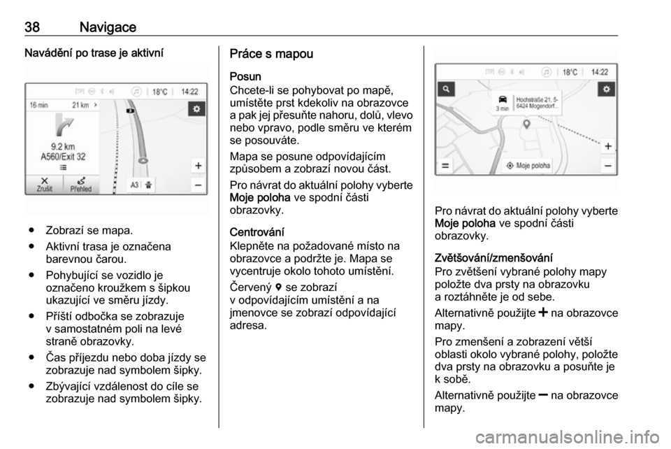 OPEL ADAM 2018.5  Příručka k informačnímu systému (in Czech) 38NavigaceNavádění po trase je aktivní
● Zobrazí se mapa.
● Aktivní trasa je označena barevnou čarou.
● Pohybující se vozidlo je označeno kroužkem s šipkou
ukazující ve směru jí