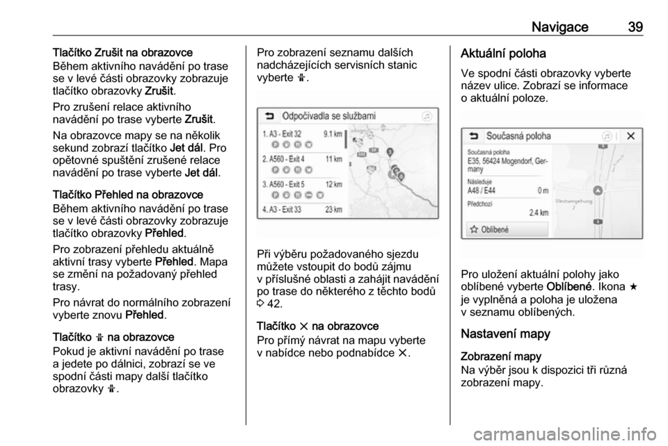 OPEL ADAM 2018.5  Příručka k informačnímu systému (in Czech) Navigace39Tlačítko Zrušit na obrazovce
Během aktivního navádění po trase
se v levé části obrazovky zobrazuje
tlačítko obrazovky  Zrušit.
Pro zrušení relace aktivního
navádění po tr