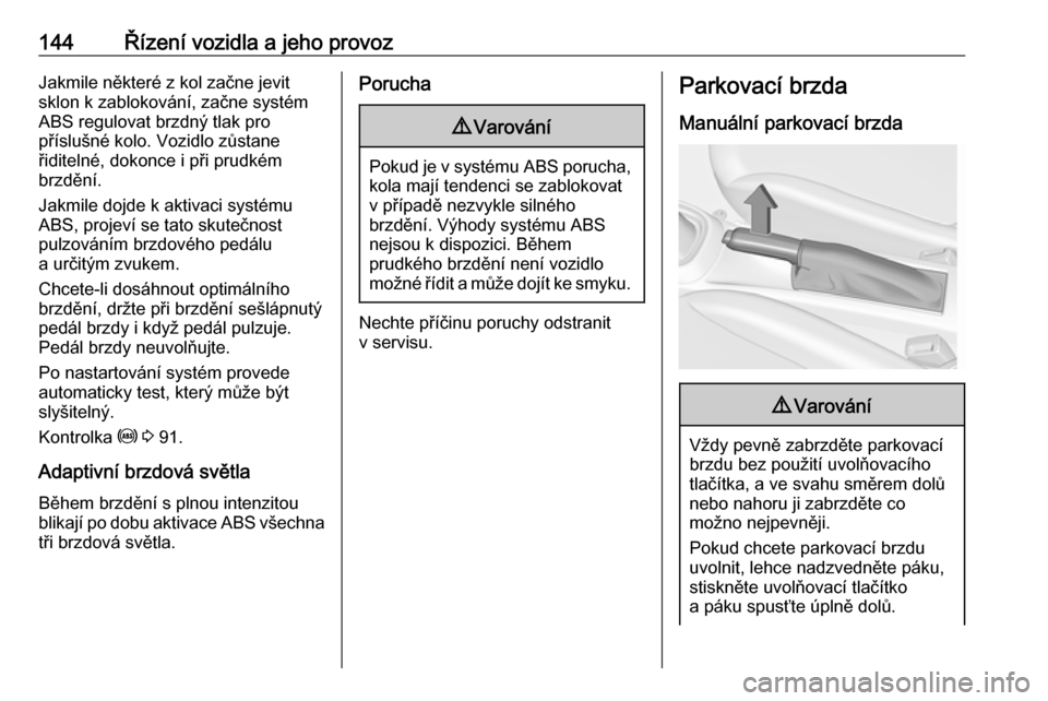 OPEL ADAM 2018.5  Uživatelská příručka (in Czech) 144Řízení vozidla a jeho provozJakmile některé z kol začne jevit
sklon k zablokování, začne systém
ABS regulovat brzdný tlak pro
příslušné kolo. Vozidlo zůstane
řiditelné, dokonce i 