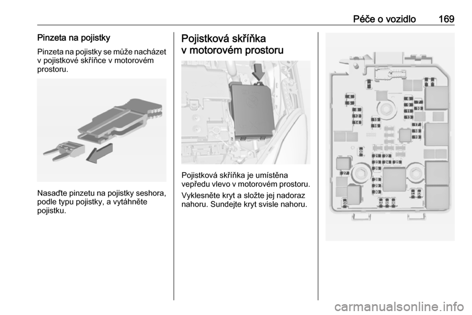OPEL ADAM 2019  Uživatelská příručka (in Czech) Péče o vozidlo169Pinzeta na pojistkyPinzeta na pojistky se může nacházet v pojistkové skříňce v motorovém
prostoru.
Nasaďte pinzetu na pojistky seshora, podle typu pojistky, a vytáhněte
p