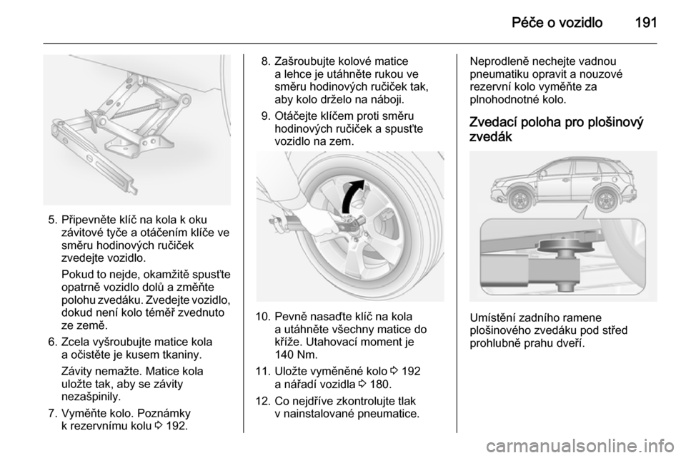 OPEL ANTARA 2014.5 Uživatelská příručka (in Czech) Péče o vozidlo191
5. Připevněte klíč na kola k okuzávitové tyče a otáčením klíče ve
směru hodinových ručiček
zvedejte vozidlo.
Pokud to nejde, okamžitě spusťte opatrně vozidlo do OPEL ANTARA 2014.5 Uživatelská příručka (in Czech) Péče o vozidlo191
5. Připevněte klíč na kola k okuzávitové tyče a otáčením klíče ve
směru hodinových ručiček
zvedejte vozidlo.
Pokud to nejde, okamžitě spusťte opatrně vozidlo do