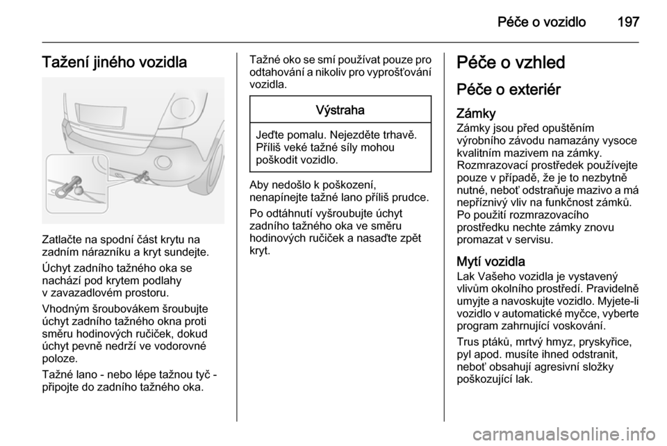 OPEL ANTARA 2014.5 Uživatelská příručka (in Czech) Péče o vozidlo197Tažení jiného vozidla
Zatlačte na spodní část krytu na
zadním nárazníku a kryt sundejte.
Úchyt zadního tažného oka se
nachází pod krytem podlahy
v zavazadlovém pros OPEL ANTARA 2014.5 Uživatelská příručka (in Czech) Péče o vozidlo197Tažení jiného vozidla
Zatlačte na spodní část krytu na
zadním nárazníku a kryt sundejte.
Úchyt zadního tažného oka se
nachází pod krytem podlahy
v zavazadlovém pros
