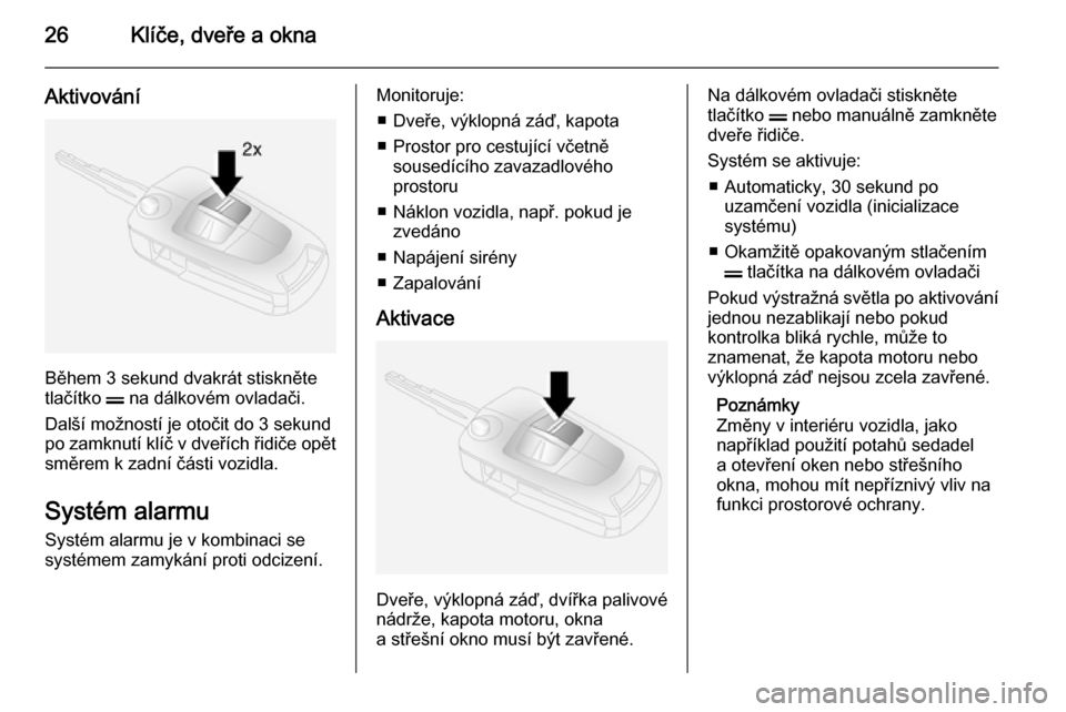 OPEL ANTARA 2014.5  Uživatelská příručka (in Czech) 26Klíče, dveře a okna
Aktivování
Během 3 sekund dvakrát stiskněte
tlačítko  p na dálkovém ovladači.
Další možností je otočit do 3 sekund
po zamknutí klíč v dveřích řidiče opě
