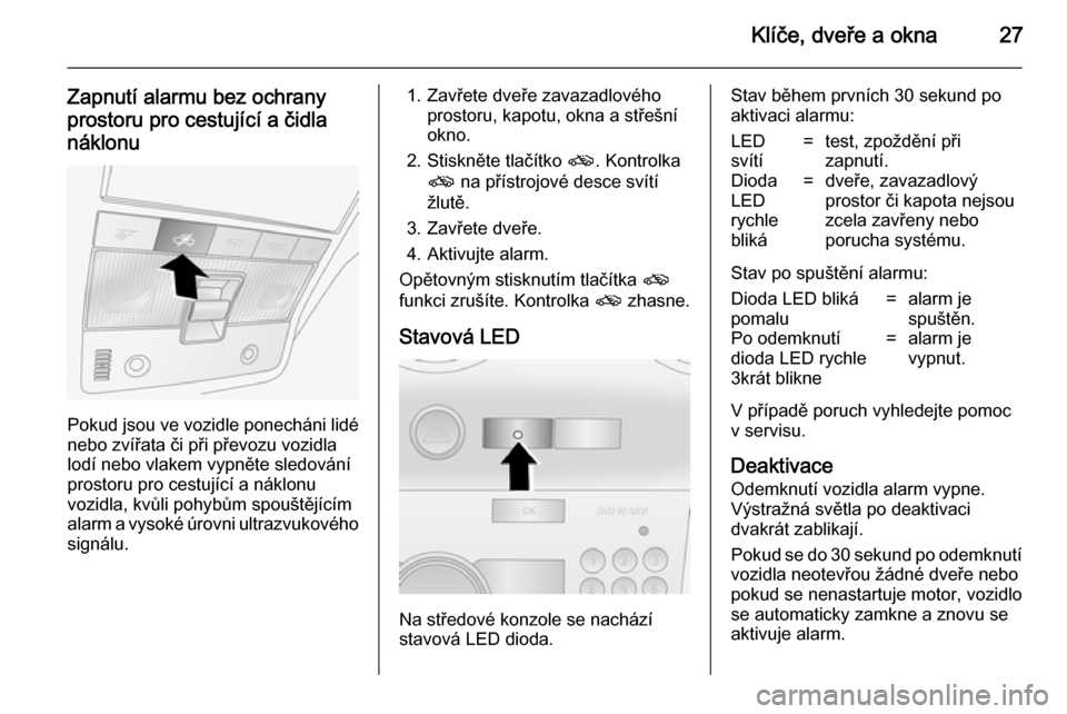 OPEL ANTARA 2014.5  Uživatelská příručka (in Czech) Klíče, dveře a okna27
Zapnutí alarmu bez ochrany
prostoru pro cestující a čidla náklonu
Pokud jsou ve vozidle ponecháni lidé nebo zvířata či při převozu vozidla
lodí nebo vlakem vypně