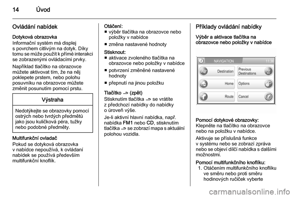 OPEL ANTARA 2015  Příručka k informačnímu systému (in Czech) 14Úvod
Ovládání nabídek
Dotyková obrazovka
Informační systém má displej
s povrchem citlivým na dotyk. Díky tomu se může použít k přímé interakci se zobrazenými ovládacími prvky.
