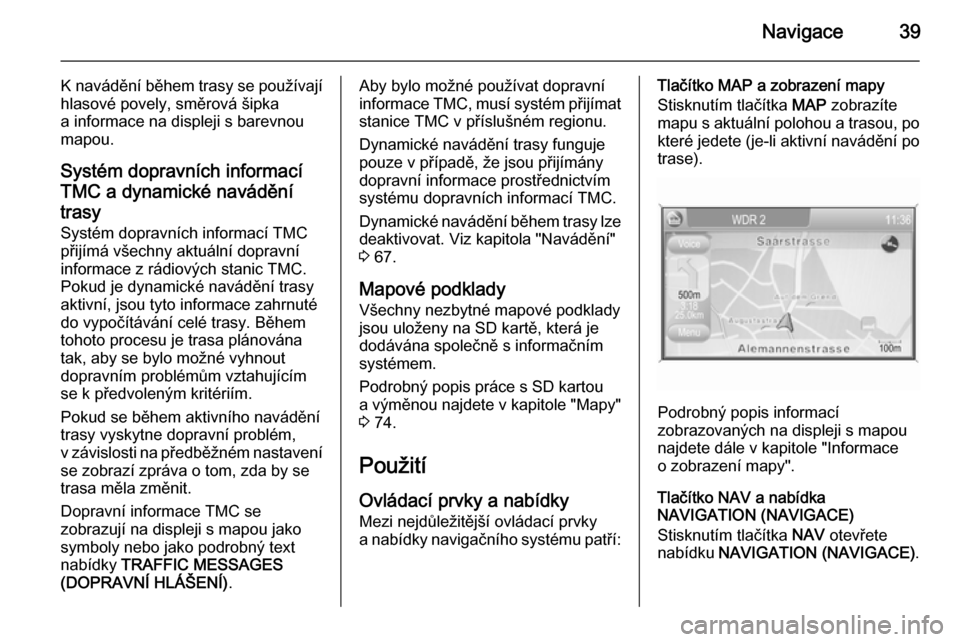 OPEL ANTARA 2015  Příručka k informačnímu systému (in Czech) Navigace39
K navádění během trasy se používají
hlasové povely, směrová šipka
a informace na displeji s barevnou
mapou.
Systém dopravních informací
TMC a dynamické navádění
trasy
Syst
